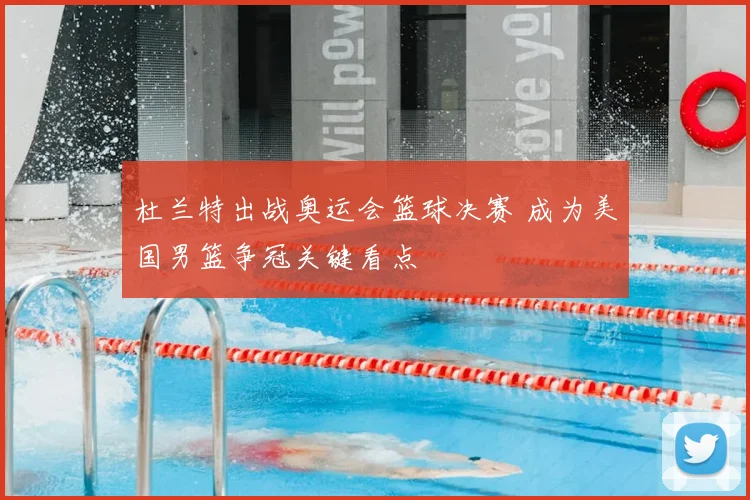 杜兰特出战奥运会篮球决赛 成为美国男篮争冠关键看点