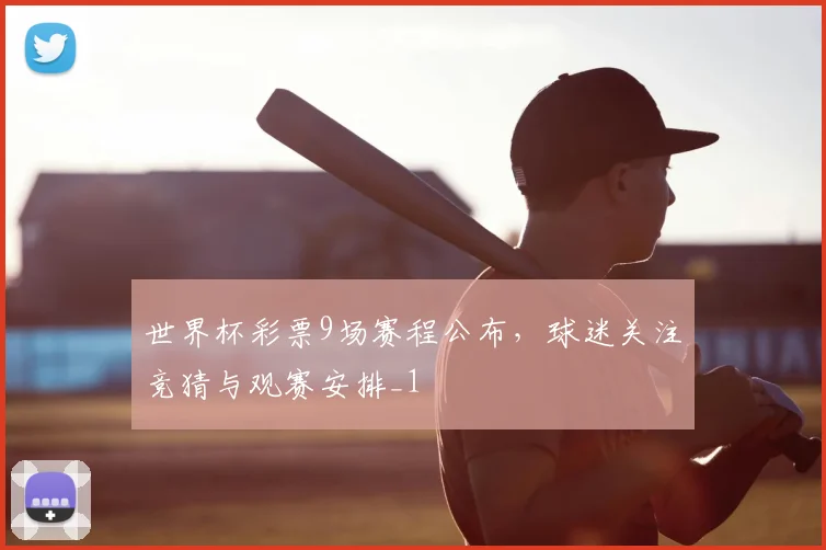 世界杯彩票9场赛程公布,球迷关注竞猜与观赛安排_1