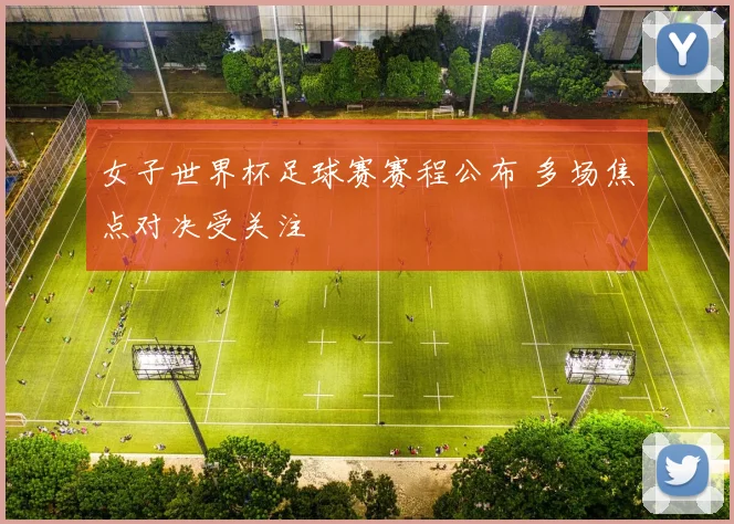 女子世界杯足球赛赛程公布 多场焦点对决受关注