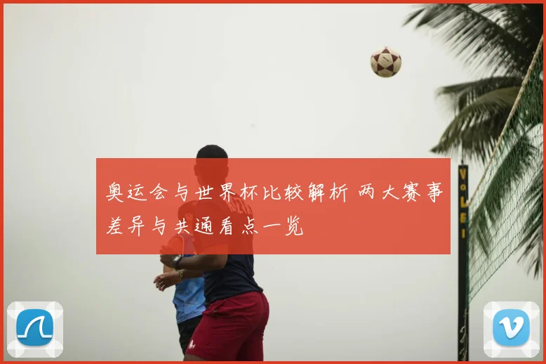 奥运会与世界杯比较解析 两大赛事差异与共通看点一览