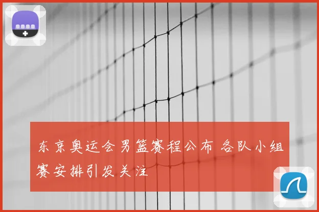 东京奥运会男篮赛程公布 各队小组赛安排引发关注