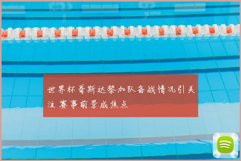 世界杯哥斯达黎加队备战情况引关注 赛事前景成焦点