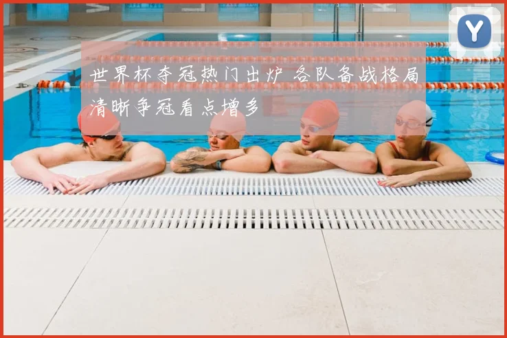 世界杯夺冠热门出炉 各队备战格局清晰争冠看点增多
