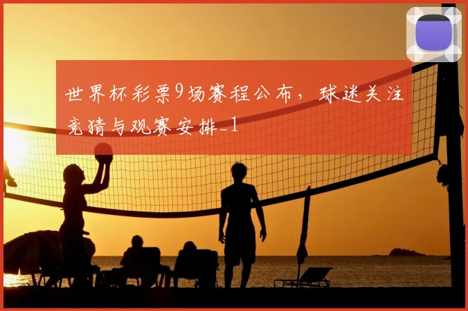 世界杯彩票9场赛程公布,球迷关注竞猜与观赛安排_1