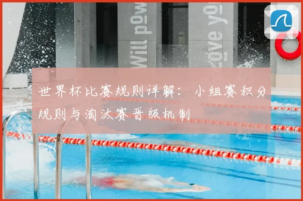 世界杯比赛规则详解:小组赛积分规则与淘汰赛晋级机制