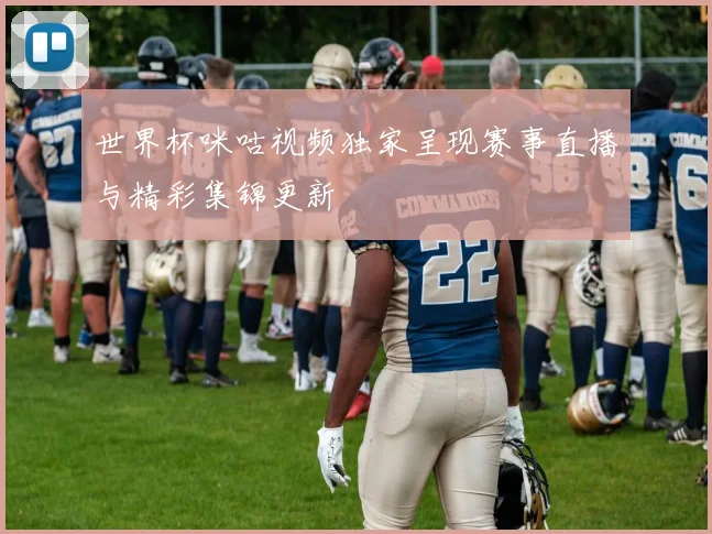 世界杯咪咕视频独家呈现赛事直播与精彩集锦更新