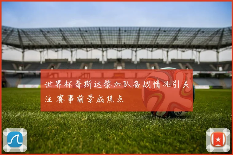 世界杯哥斯达黎加队备战情况引关注 赛事前景成焦点