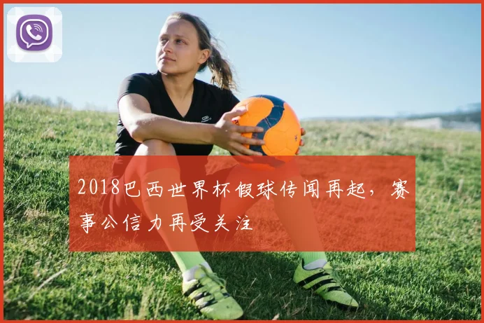 2018巴西世界杯假球传闻再起,赛事公信力再受关注
