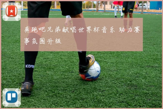 奔跑吧兄弟献唱世界杯音乐 助力赛事氛围升级