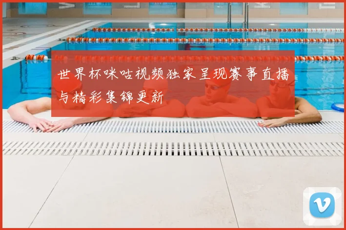 世界杯咪咕视频独家呈现赛事直播与精彩集锦更新