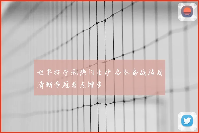 世界杯夺冠热门出炉 各队备战格局清晰争冠看点增多